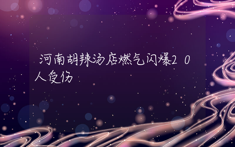 河南胡辣汤店燃气闪爆20人受伤插图