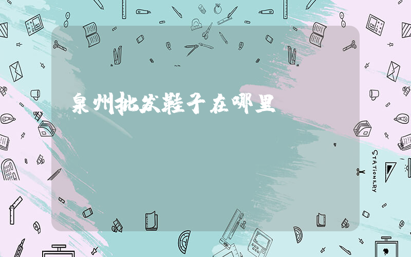 泉州批发鞋子在哪里插图