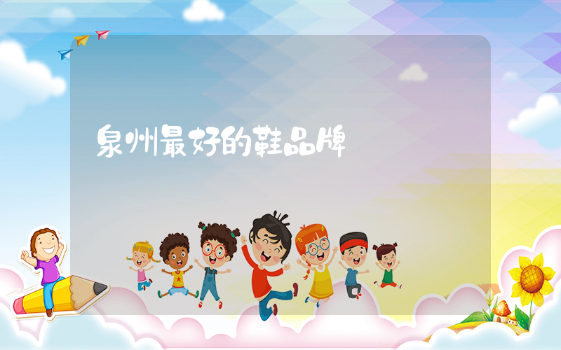 泉州最好的鞋品牌插图