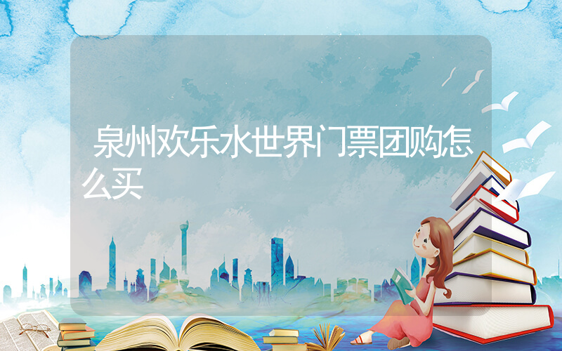 泉州欢乐水世界门票团购怎么买插图