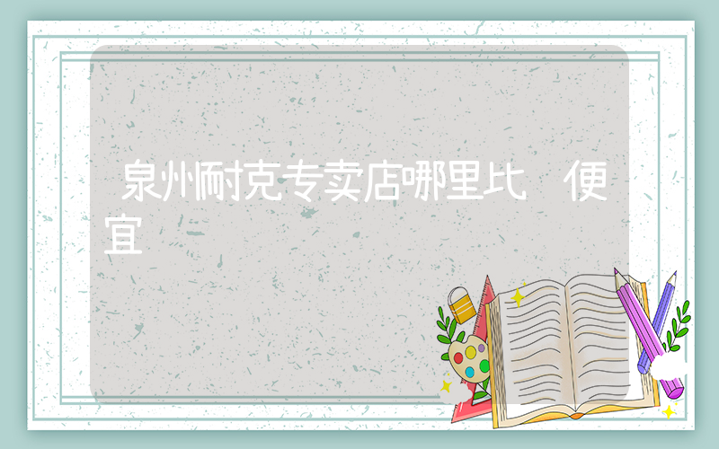泉州耐克专卖店哪里比较便宜插图