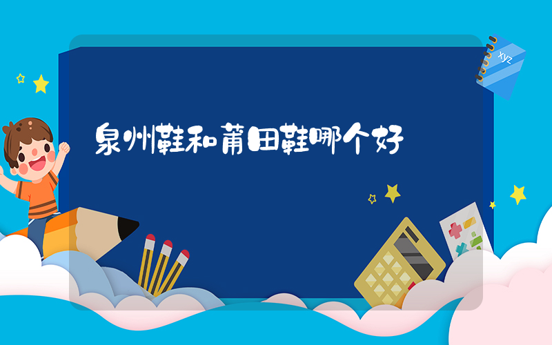 泉州鞋和莆田鞋哪个好插图