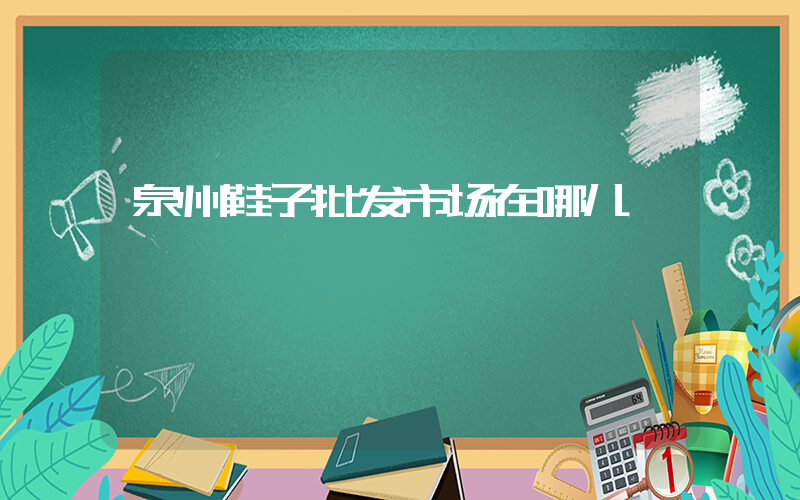 泉州鞋子批发市场在哪儿插图