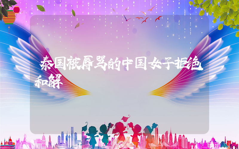 泰国被辱骂的中国女子拒绝和解插图