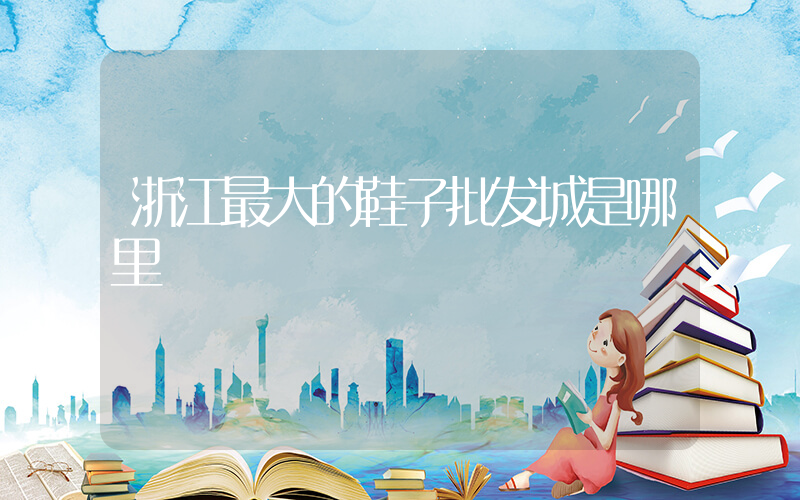 浙江最大的鞋子批发城是哪里插图