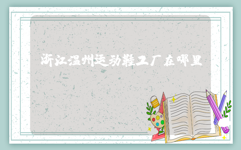 浙江温州运动鞋工厂在哪里插图