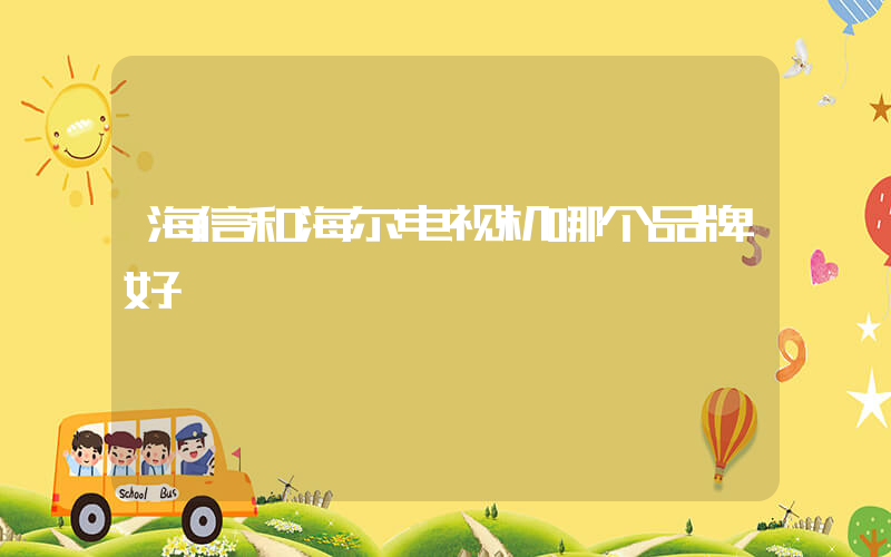 海信和海尔电视机哪个品牌好插图