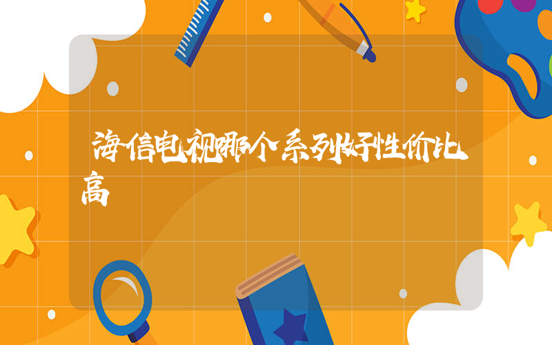 海信电视哪个系列好性价比高插图