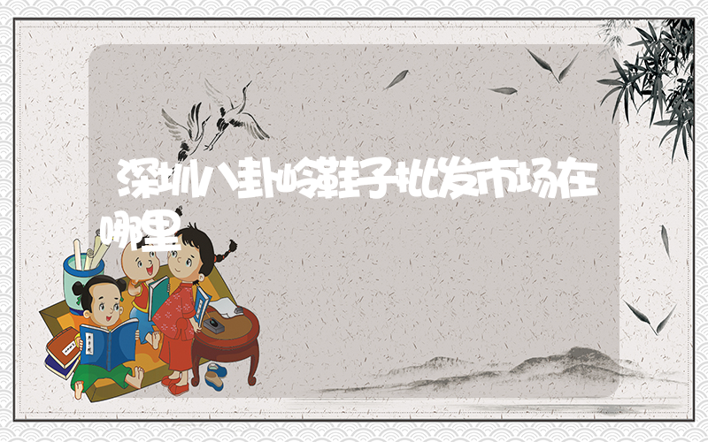 深圳八卦岭鞋子批发市场在哪里插图