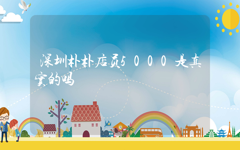 深圳朴朴店员5000是真实的吗插图