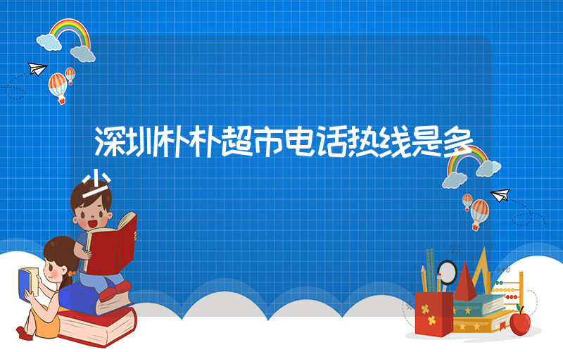 深圳朴朴超市电话热线是多少插图