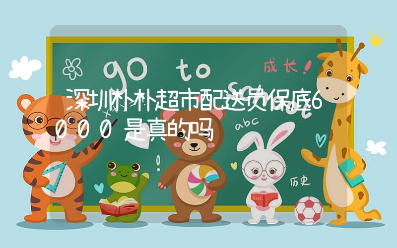 深圳朴朴超市配送员保底6000是真的吗插图