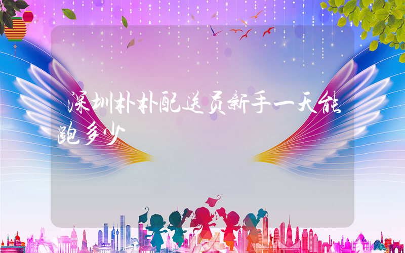 深圳朴朴配送员新手一天能跑多少插图