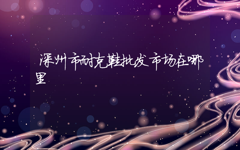 深州市耐克鞋批发市场在哪里插图