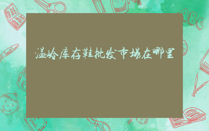 温岭库存鞋批发市场在哪里插图