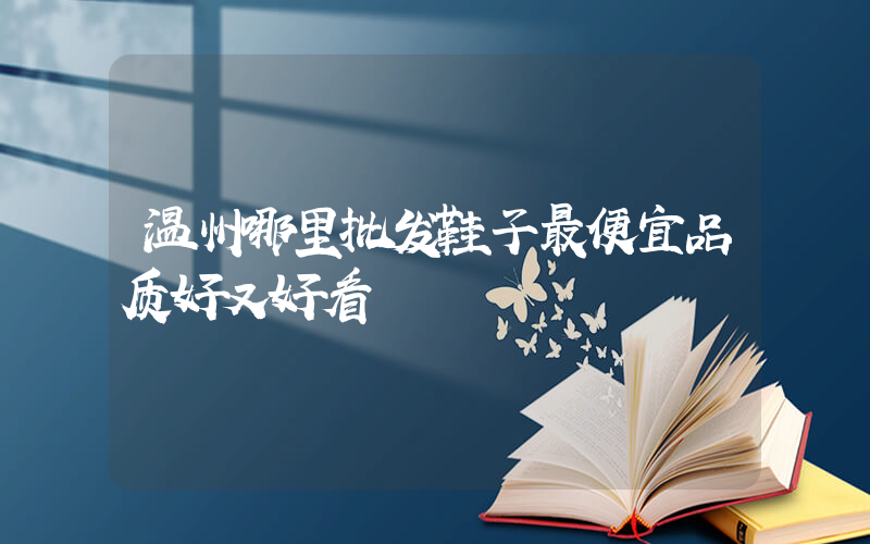 温州哪里批发鞋子最便宜品质好又好看插图