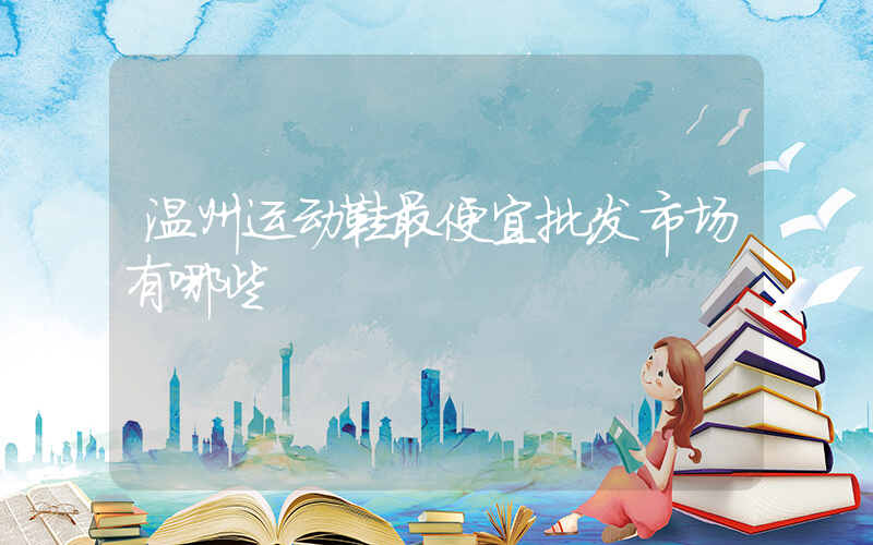 温州运动鞋最便宜批发市场有哪些插图