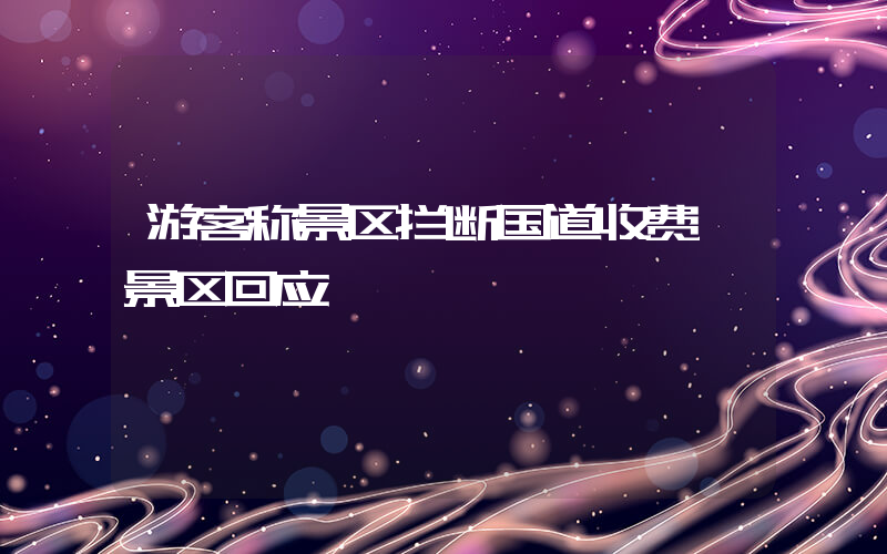 游客称景区拦断国道收费,景区回应插图 游客称景区拦断国道收费,景区回应插图