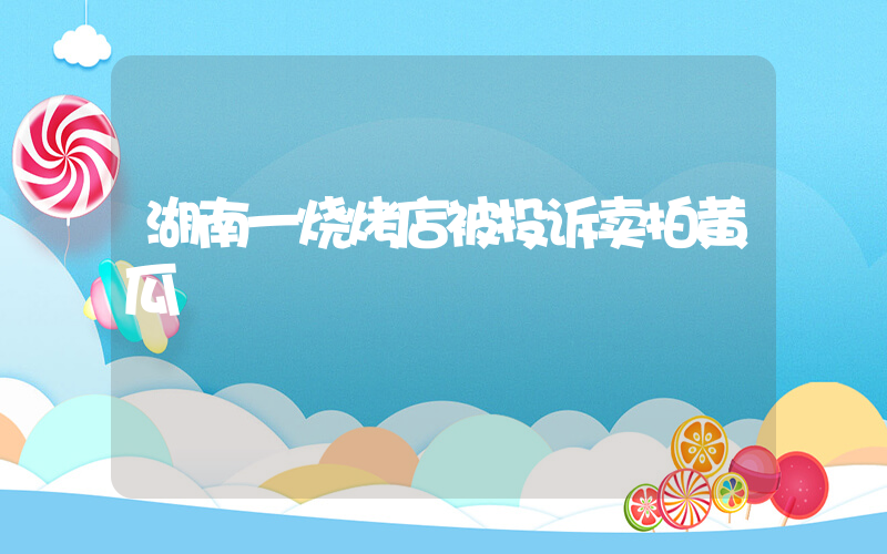 湖南一烧烤店被投诉卖拍黄瓜插图