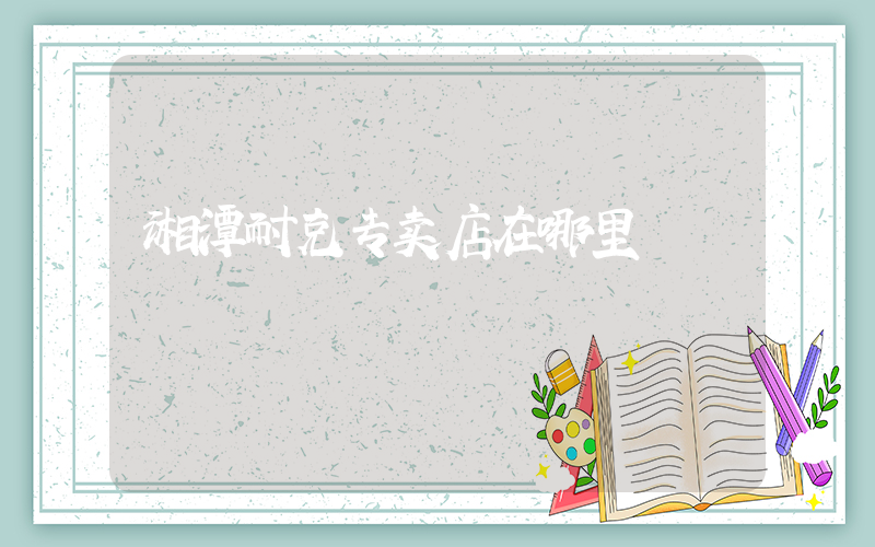 湘潭耐克专卖店在哪里插图