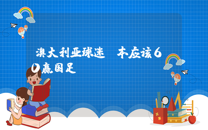 澳大利亚球迷:本应该6-0赢国足插图 澳大利亚球迷:本应该6-0赢国足插图