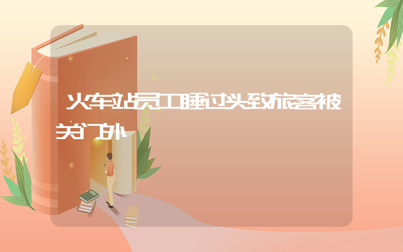 火车站员工睡过头致旅客被关门外插图