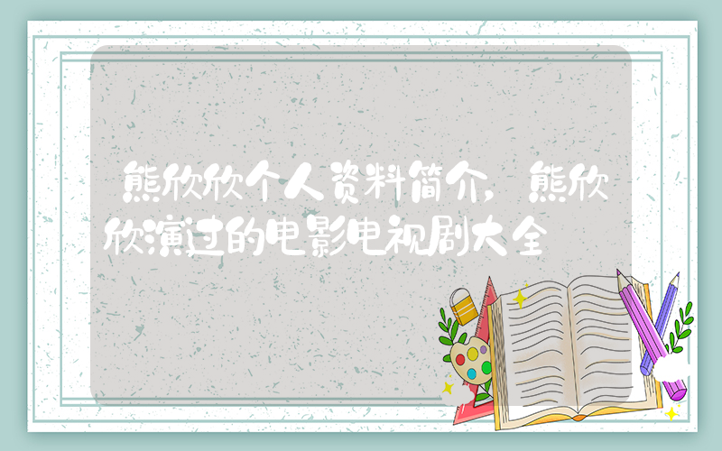 熊欣欣个人资料简介，熊欣欣演过的电影电视剧大全插图