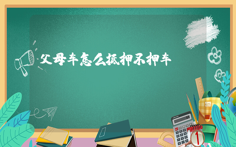 父母车怎么抵押不押车插图