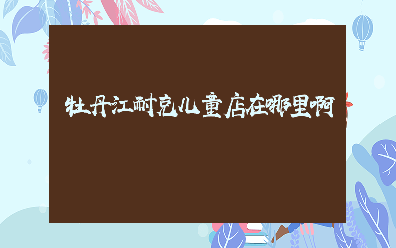 牡丹江耐克儿童店在哪里啊插图