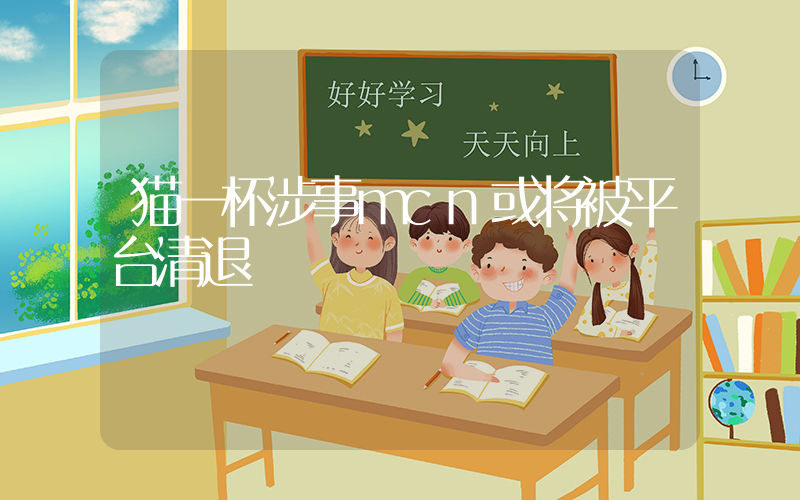 猫一杯涉事mcn或将被平台清退插图