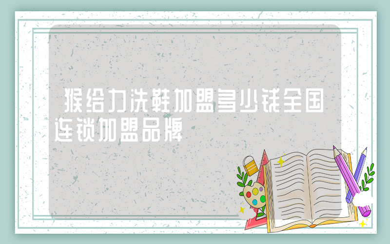 猴给力洗鞋加盟多少钱全国连锁加盟品牌插图