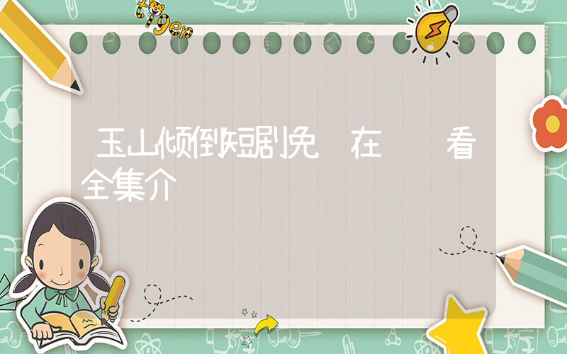 玉山倾倒短剧免费在线观看全集介绍插图