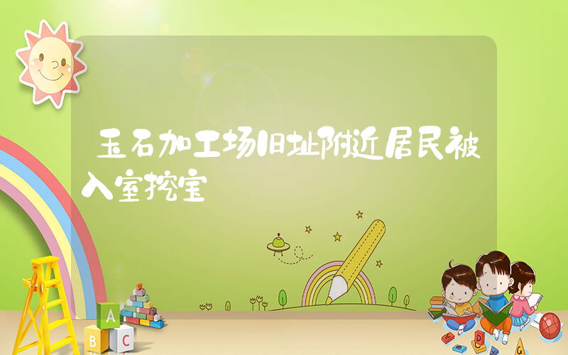 玉石加工场旧址附近居民被入室挖宝插图