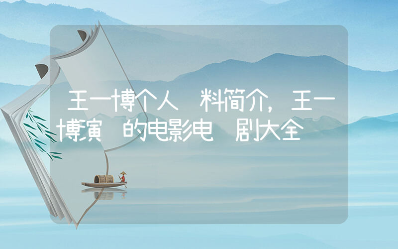 王一博个人资料简介，王一博演过的电影电视剧大全插图