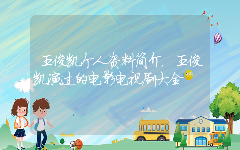 王俊凯个人资料简介，王俊凯演过的电影电视剧大全插图