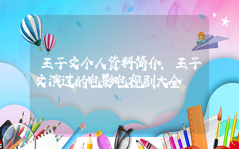 王子文个人资料简介，王子文演过的电影电视剧大全插图