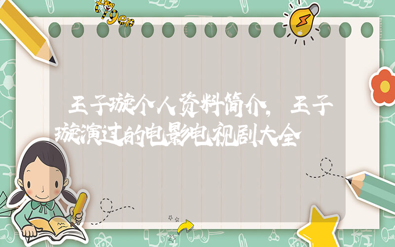 王子璇个人资料简介,王子璇演过的电影电视剧大全插图 王子璇个人资料简介,王子璇演过的电影电视剧大全插图