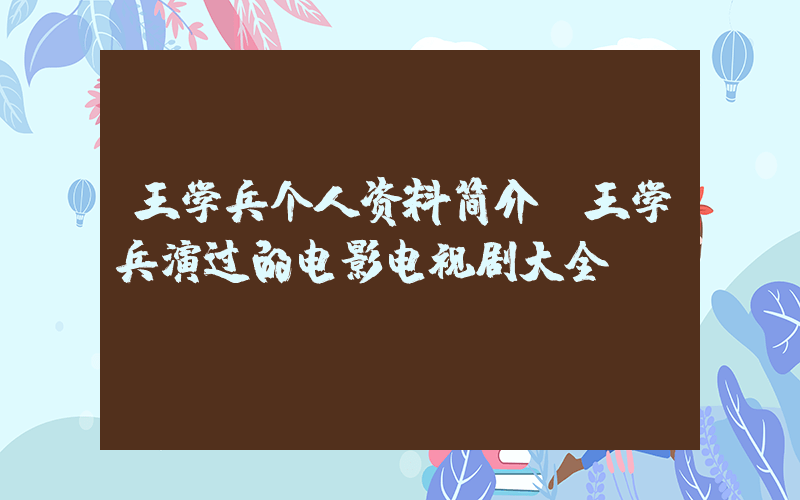 王学兵个人资料简介，王学兵演过的电影电视剧大全插图