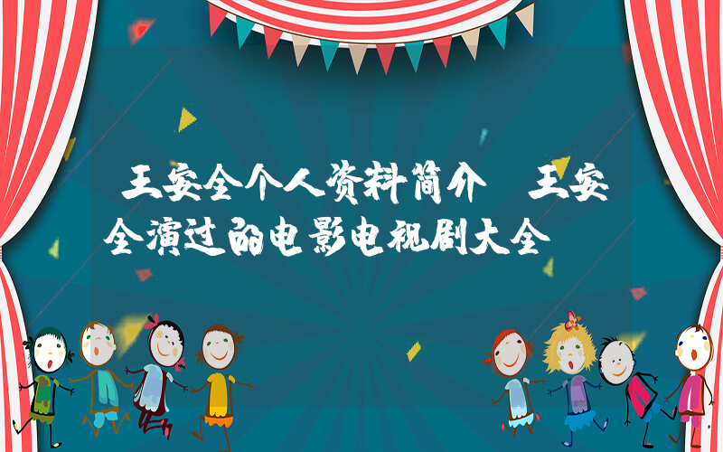 王安全个人资料简介,王安全演过的电影电视剧大全插图 王安全个人资料简介,王安全演过的电影电视剧大全插图