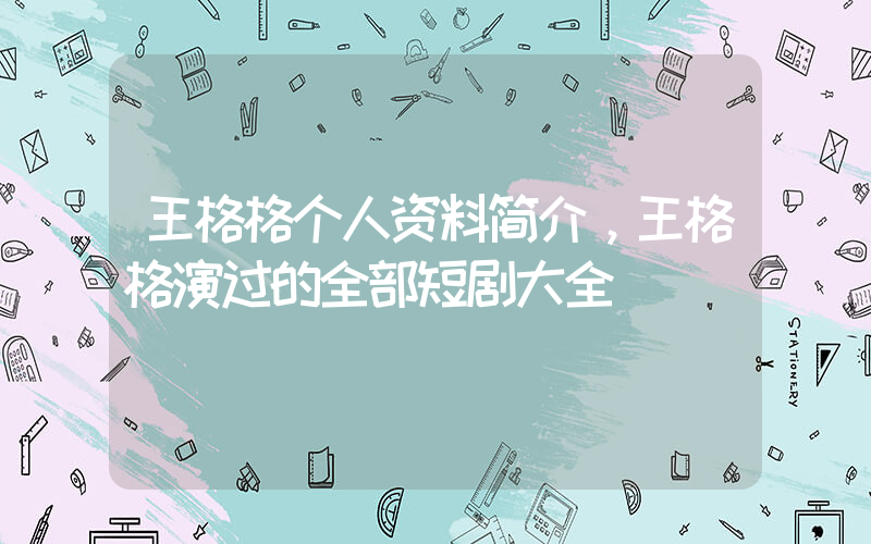 王格格个人资料简介，王格格演过的全部短剧大全插图