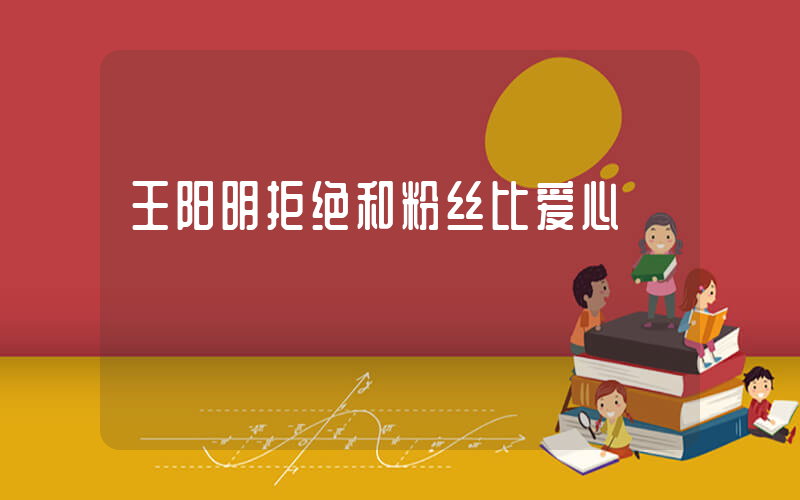 王阳明拒绝和粉丝比爱心插图