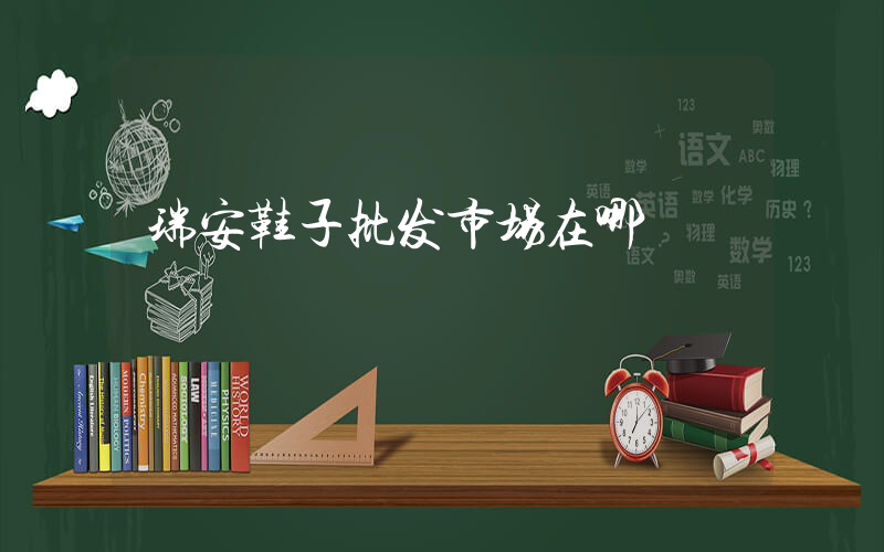 瑞安鞋子批发市场在哪插图