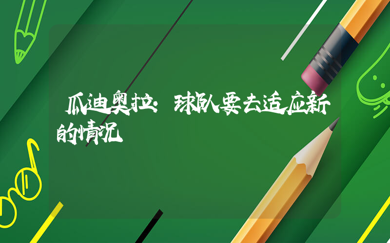 瓜迪奥拉:球队要去适应新的情况插图 瓜迪奥拉:球队要去适应新的情况插图