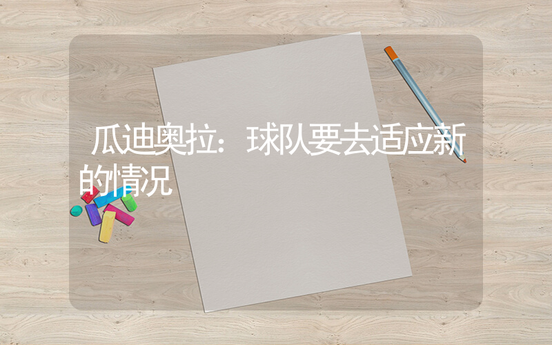 瓜迪奥拉：球队要去适应新的情况插图