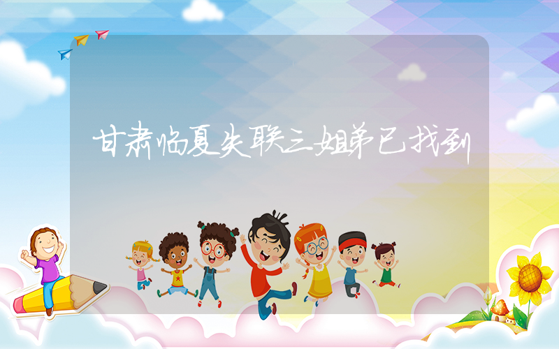 甘肃临夏失联三姐弟已找到插图