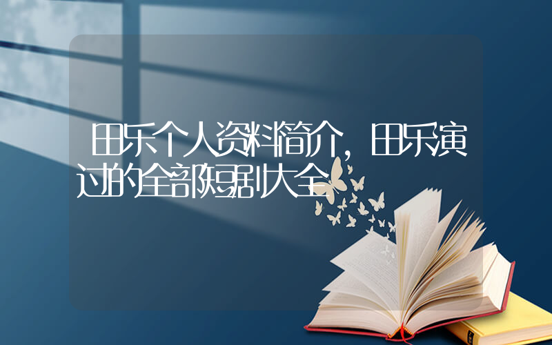 田乐个人资料简介，田乐演过的全部短剧大全插图
