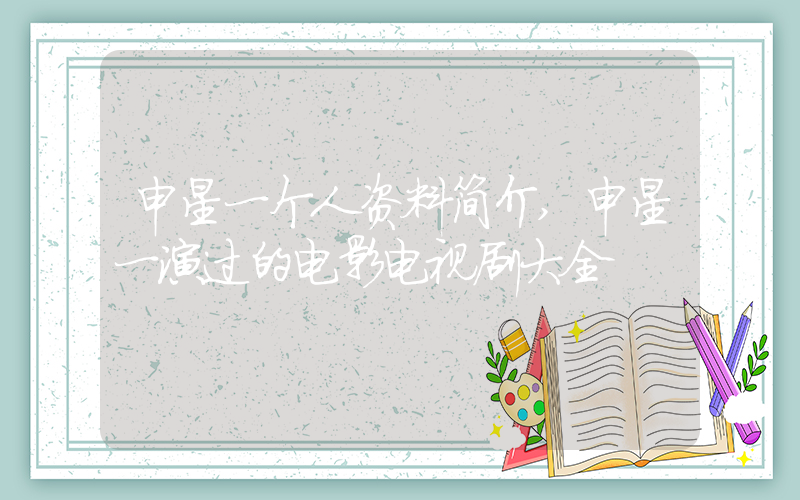 申星一个人资料简介,申星一演过的电影电视剧大全插图 申星一个人资料简介,申星一演过的电影电视剧大全插图