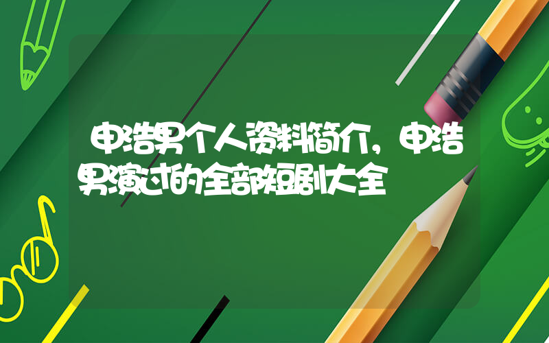 申浩男个人资料简介，申浩男演过的全部短剧大全插图