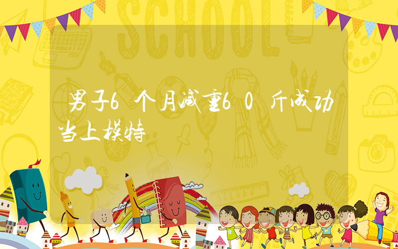 男子6个月减重60斤成功当上模特插图