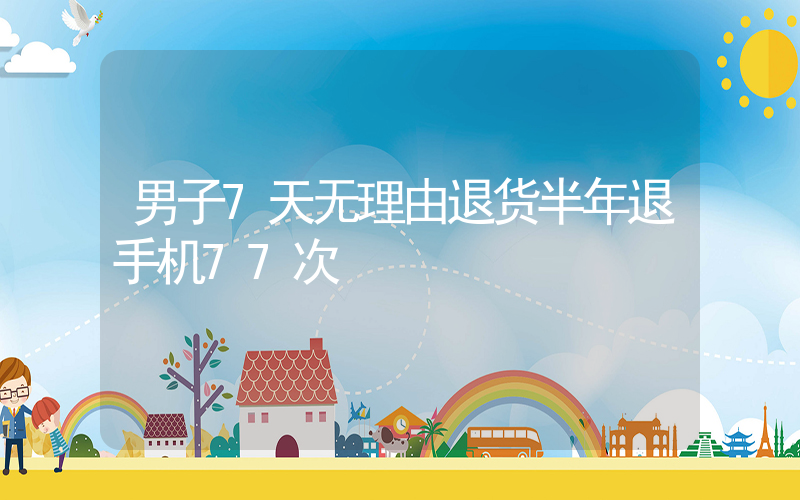 男子7天无理由退货半年退手机77次插图